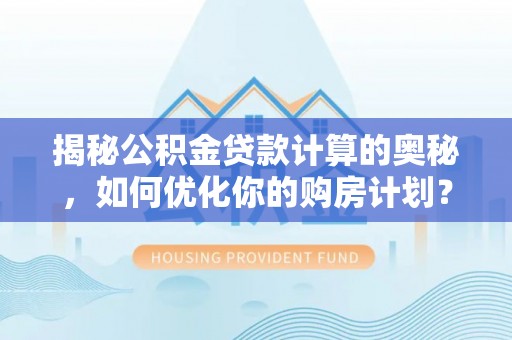 武宁揭秘公积金贷款计算的奥秘，如何优化你的购房计划？