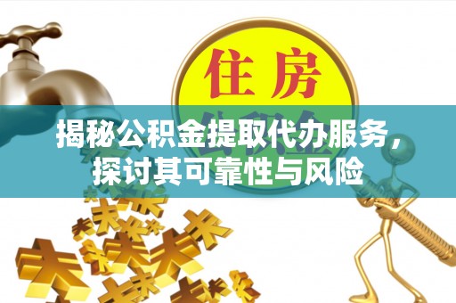 武宁揭秘公积金提取代办服务，探讨其可靠性与风险