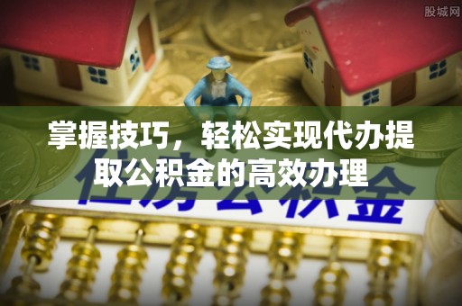 武宁掌握技巧，轻松实现代办提取公积金的高效办理