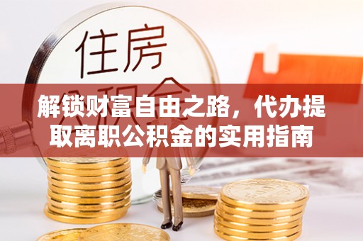 武宁解锁财富自由之路，代办提取离职公积金的实用指南