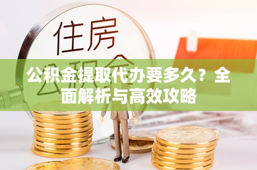 武宁公积金提取代办要多久？全面解析与高效攻略