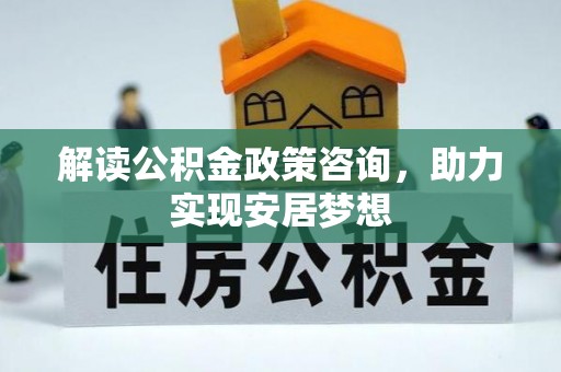 武宁解读公积金政策咨询，助力实现安居梦想