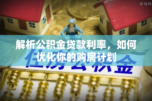 武宁解析公积金贷款利率，如何优化你的购房计划