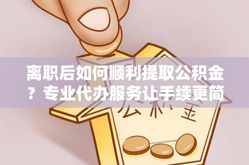武宁离职后如何顺利提取公积金？专业代办服务让手续更简单