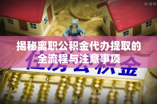 武宁揭秘离职公积金代办提取的全流程与注意事项
