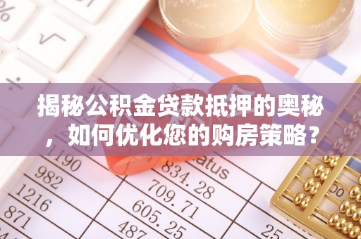 武宁揭秘公积金贷款抵押的奥秘，如何优化您的购房策略？
