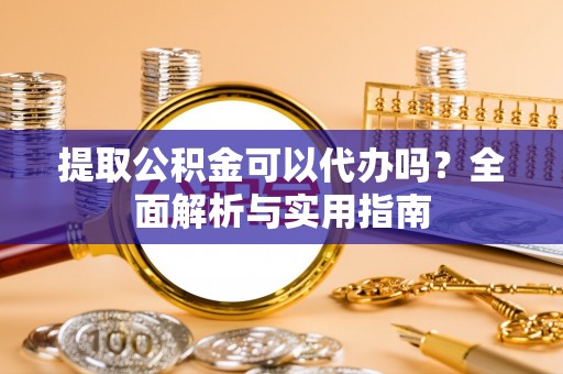 武宁提取公积金可以代办吗？全面解析与实用指南