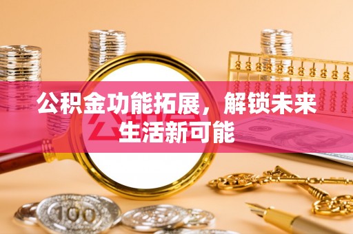武宁公积金功能拓展，解锁未来生活新可能