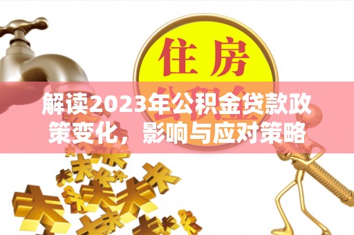 武宁解读2023年公积金贷款政策变化，影响与应对策略