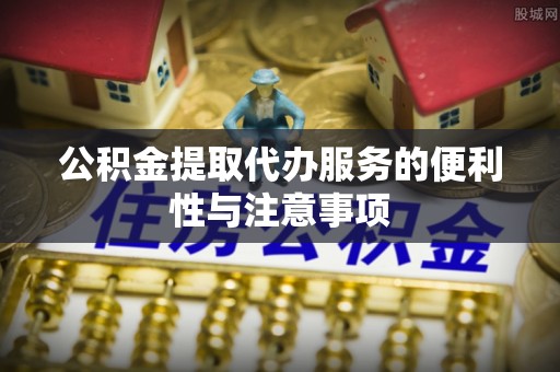 武宁公积金提取代办服务的便利性与注意事项