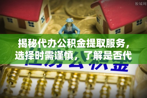 武宁揭秘代办公积金提取服务，选择时需谨慎，了解是否代办公积金提取可靠吗？