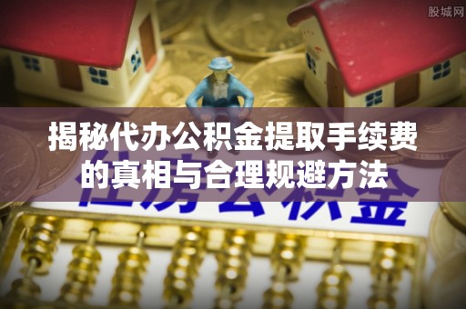武宁揭秘代办公积金提取手续费的真相与合理规避方法