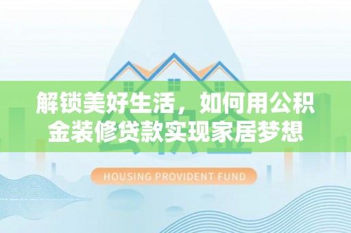 武宁解锁美好生活，如何用公积金装修贷款实现家居梦想