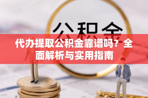 武宁代办提取公积金靠谱吗？全面解析与实用指南