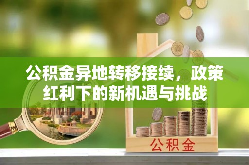 武宁公积金异地转移接续，政策红利下的新机遇与挑战
