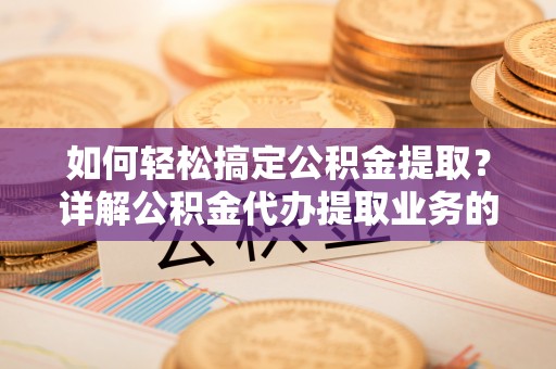 武宁如何轻松搞定公积金提取？详解公积金代办提取业务的便捷之道
