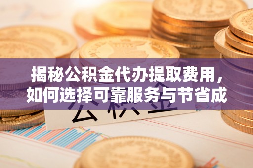 武宁揭秘公积金代办提取费用，如何选择可靠服务与节省成本