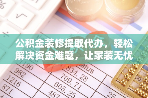 武宁公积金装修提取代办，轻松解决资金难题，让家装无忧