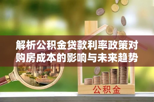 武宁解析公积金贷款利率政策对购房成本的影响与未来趋势
