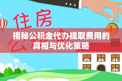 武宁揭秘公积金代办提取费用的真相与优化策略