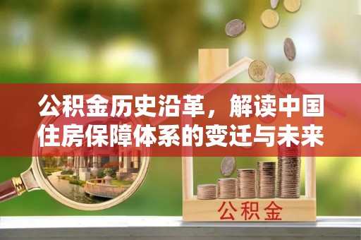 武宁公积金历史沿革，解读中国住房保障体系的变迁与未来