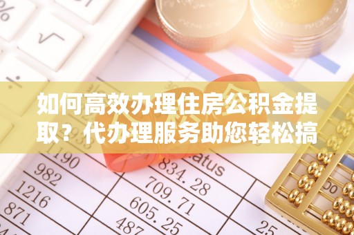 武宁如何高效办理住房公积金提取？代办理服务助您轻松搞定