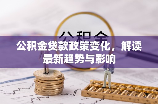 武宁公积金贷款政策变化，解读最新趋势与影响