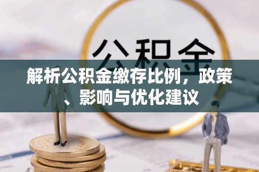武宁解析公积金缴存比例，政策、影响与优化建议
