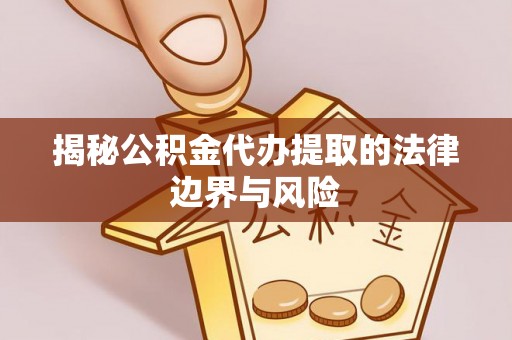 武宁揭秘公积金代办提取的法律边界与风险