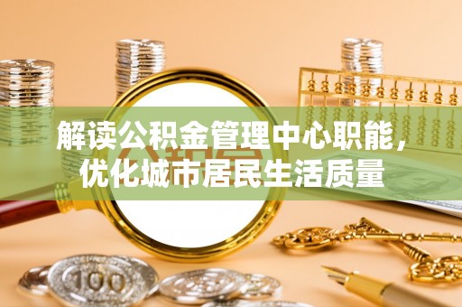 武宁解读公积金管理中心职能，优化城市居民生活质量