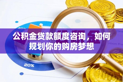 武宁公积金贷款额度咨询，如何规划你的购房梦想