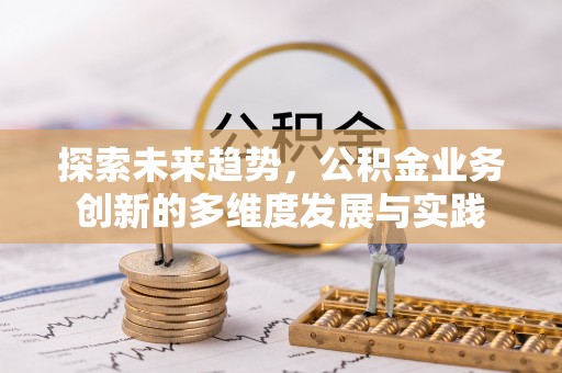 武宁探索未来趋势，公积金业务创新的多维度发展与实践