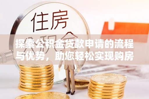 武宁探索公积金贷款申请的流程与优势，助您轻松实现购房梦想
