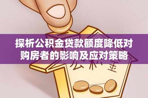 武宁探析公积金贷款额度降低对购房者的影响及应对策略