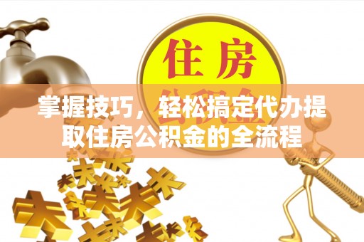 武宁掌握技巧，轻松搞定代办提取住房公积金的全流程