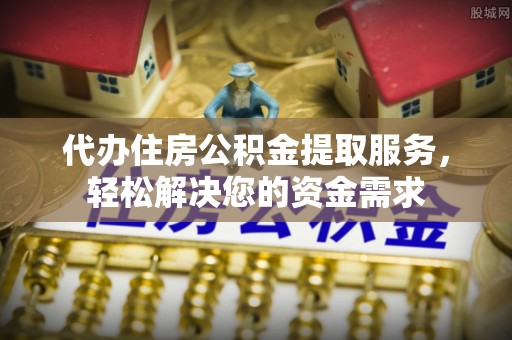 武宁代办住房公积金提取服务，轻松解决您的资金需求
