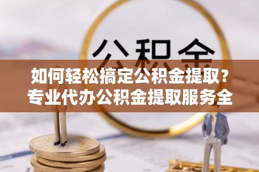 武宁如何轻松搞定公积金提取？专业代办公积金提取服务全解析