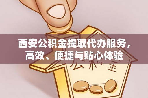武宁西安公积金提取代办服务，高效、便捷与贴心体验