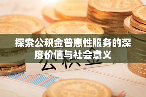 武宁探索公积金普惠性服务的深度价值与社会意义