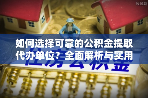 武宁如何选择可靠的公积金提取代办单位？全面解析与实用建议