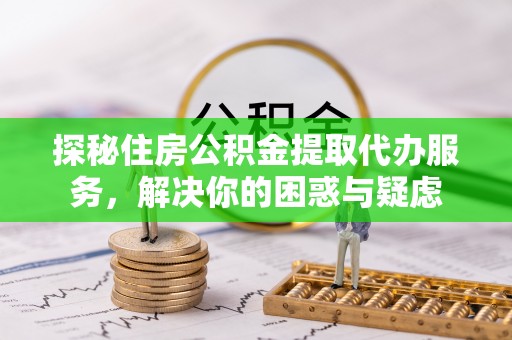 武宁探秘住房公积金提取代办服务，解决你的困惑与疑虑