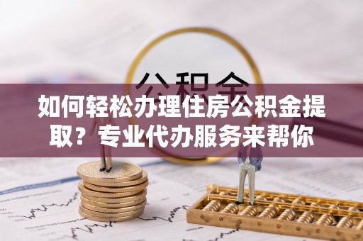 武宁如何轻松办理住房公积金提取？专业代办服务来帮你