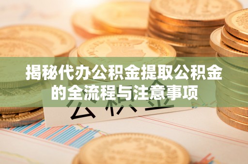 武宁揭秘代办公积金提取公积金的全流程与注意事项