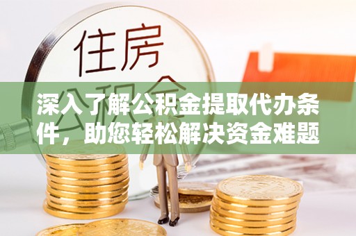 武宁深入了解公积金提取代办条件，助您轻松解决资金难题