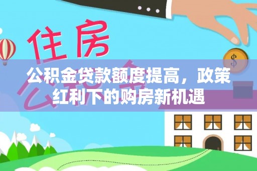 武宁公积金贷款额度提高，政策红利下的购房新机遇