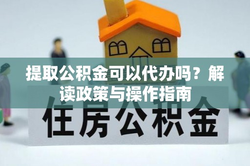 武宁提取公积金可以代办吗？解读政策与操作指南