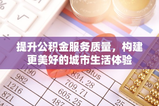 武宁提升公积金服务质量，构建更美好的城市生活体验
