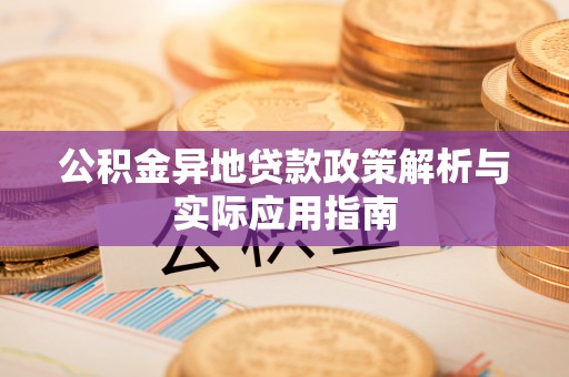 武宁公积金异地贷款政策解析与实际应用指南