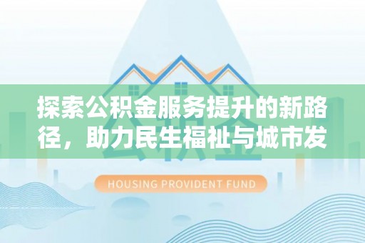 武宁探索公积金服务提升的新路径，助力民生福祉与城市发展
