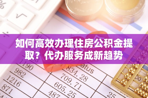 武宁如何高效办理住房公积金提取？代办服务成新趋势